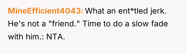 MineEfficient4043 What an ent*tled jerk. He's not a "friend." Time...