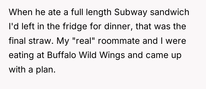 When he ate a full length Subway sandwich I'd left...