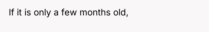 If it is only a few months old,