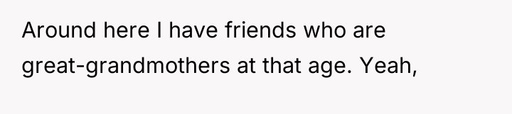 Around here I have friends who are great-grandmothers at that...