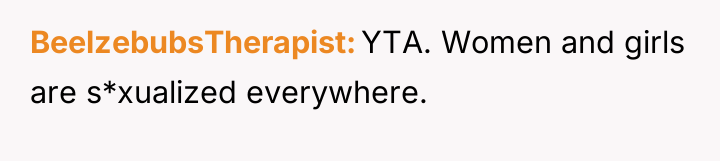 BeelzebubsTherapist YTA. Women and girls are s*xualized everywhere.