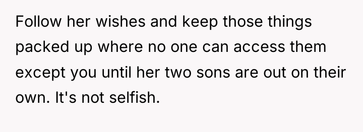 Follow her wishes and keep those things packed up where...