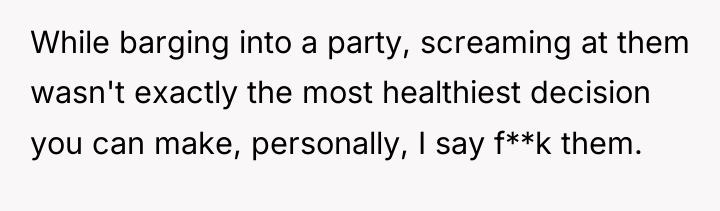 While barging into a party, screaming at them wasn't exactly...