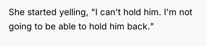She started yelling, "I can't hold him. I'm not going...