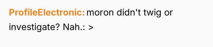 ProfileElectronic moron didn't twig or investigate? Nah.: >