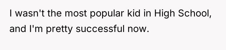 I wasn't the most popular kid in High School, and...