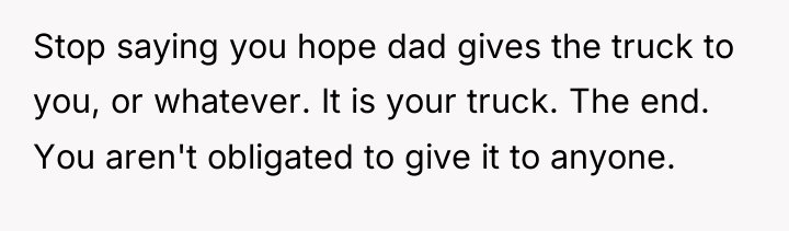 Stop saying you hope dad gives the truck to you,...