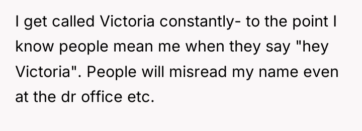 I get called Victoria constantly- to the point I know...