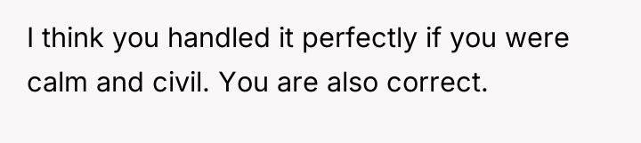 I think you handled it perfectly if you were calm...