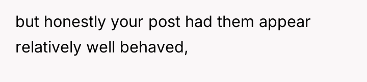 but honestly your post had them appear relatively well behaved,