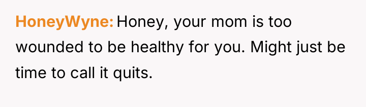 HoneyWyne Honey, your mom is too wounded to be healthy...