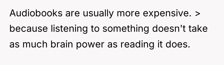 Audiobooks are usually more expensive. > because listening to something...