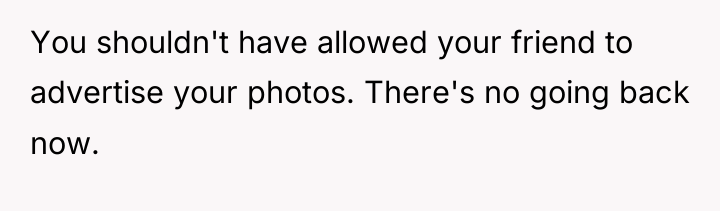 You shouldn't have allowed your friend to advertise your photos....