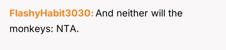 FlashyHabit3030 And neither will the monkeys: NTA.