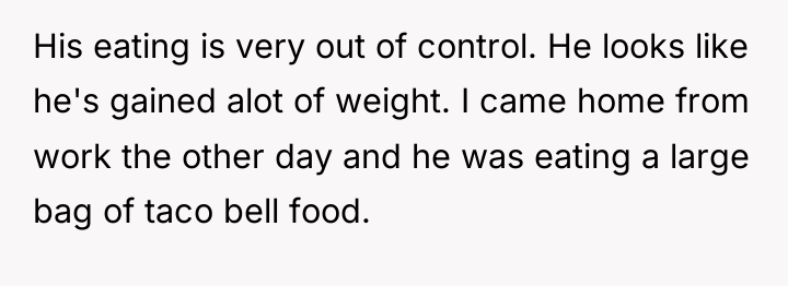His eating is very out of control. He looks like...