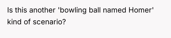 Is this another 'bowling ball named Homer' kind of scenario?