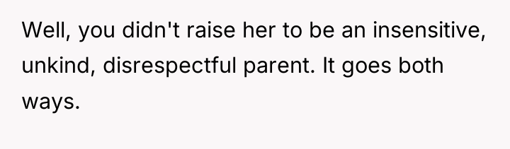 Well, you didn't raise her to be an insensitive, unkind,...