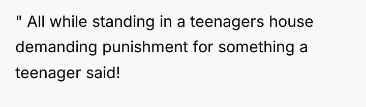 " All while standing in a teenagers house demanding punishment...