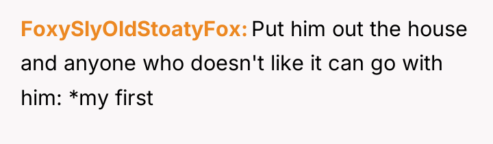 FoxySlyOldStoatyFox Put him out the house and anyone who doesn't...
