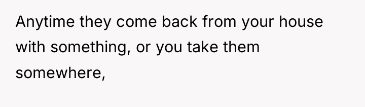 Anytime they come back from your house with something, or...