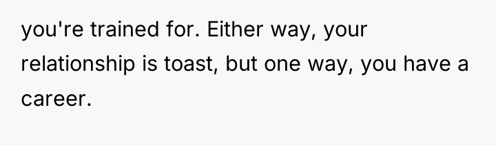 you're trained for. Either way, your relationship is toast, but...