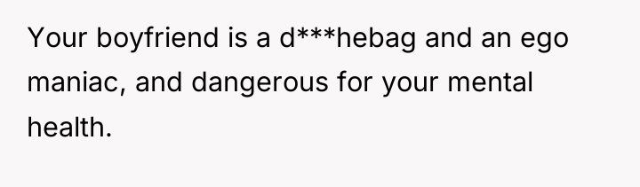 Your boyfriend is a d***hebag and an ego maniac, and...