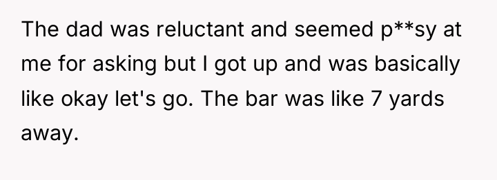 The dad was reluctant and seemed p**sy at me for...