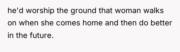 he'd worship the ground that woman walks on when she...