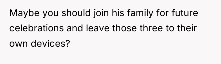 Maybe you should join his family for future celebrations and...