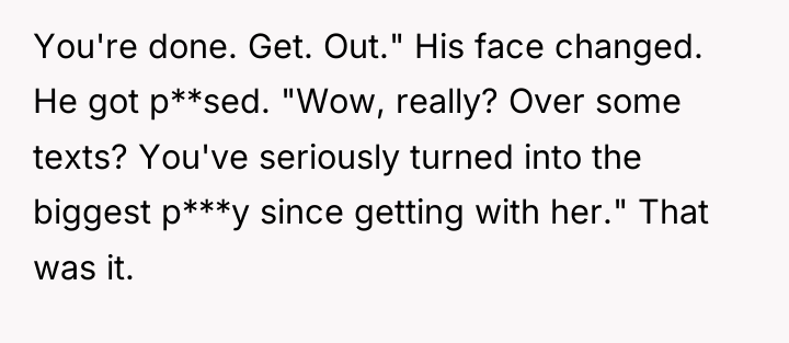 You're done. Get. Out." His face changed. He got p**sed....