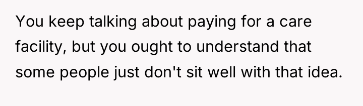You keep talking about paying for a care facility, but...