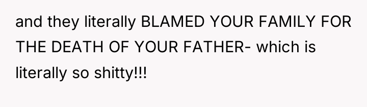 and they literally BLAMED YOUR FAMILY FOR THE DEATH OF...