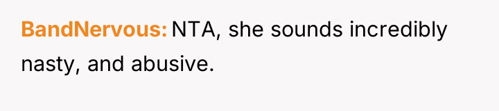 BandNervous NTA, she sounds incredibly nasty, and abusive.