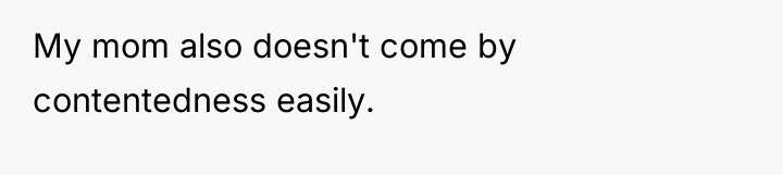 My mom also doesn't come by contentedness easily.