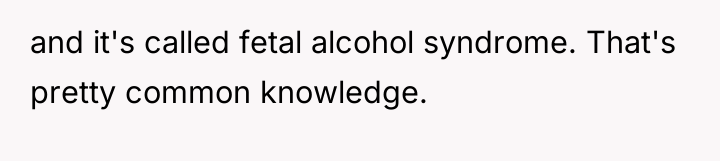 and it's called fetal alcohol syndrome. That's pretty common knowledge.