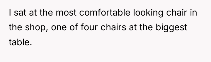I sat at the most comfortable looking chair in the...