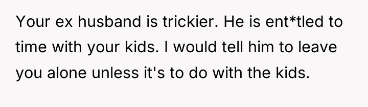 Your ex husband is trickier. He is ent*tled to time...