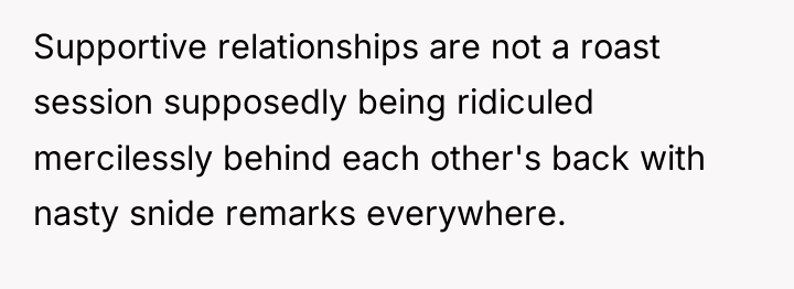 Supportive relationships are not a roast session supposedly being ridiculed...