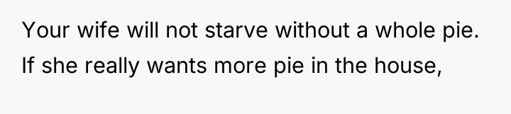 Your wife will not starve without a whole pie. If...