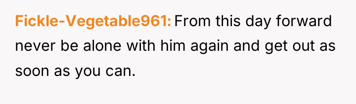 Fickle-Vegetable961 From this day forward never be alone with him...