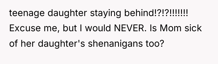 teenage daughter staying behind!?!?!!!!!!! Excuse me, but I would NEVER....