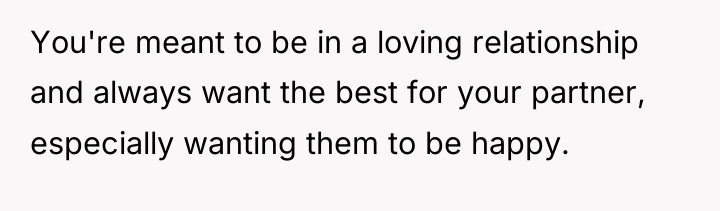 You're meant to be in a loving relationship and always...
