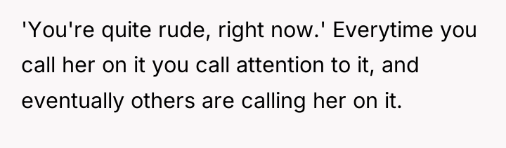 'You're quite rude, right now.' Everytime you call her on...