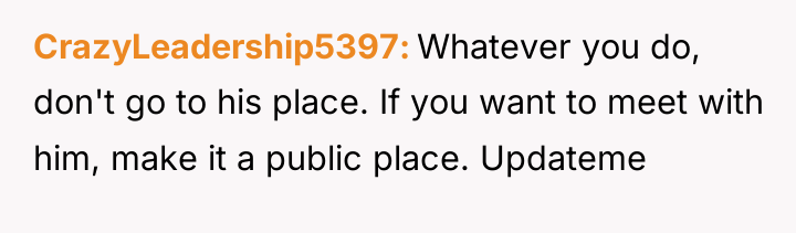 CrazyLeadership5397 Whatever you do, don't go to his place. If...