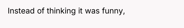 Instead of thinking it was funny,