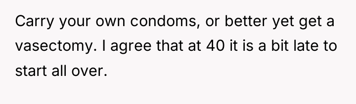 Carry your own condoms, or better yet get a vasectomy....