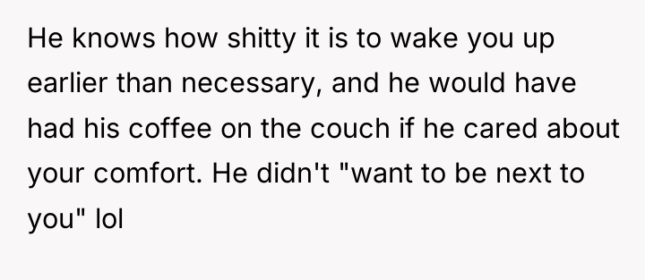 He knows how shitty it is to wake you up...
