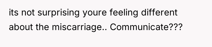 its not surprising youre feeling different about the miscarriage.. Communicate???