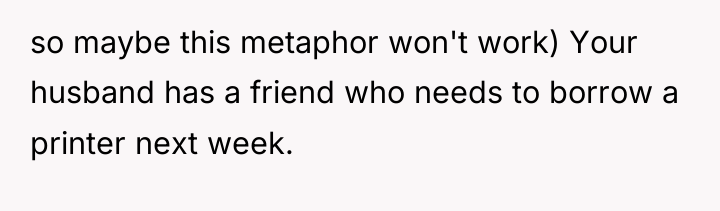 so maybe this metaphor won't work) Your husband has a...