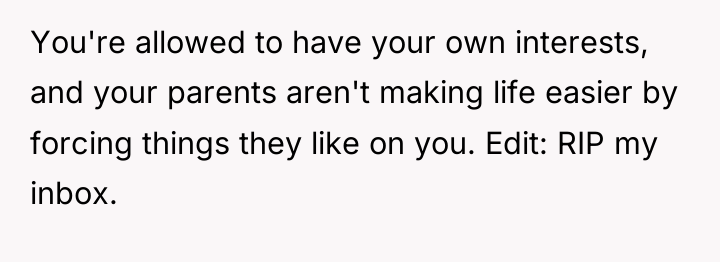 You're allowed to have your own interests, and your parents...